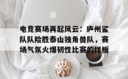 开云网页登录 -电竞赛场再起风云：庐州鲨队队险胜泰山独角兽队，赛场气氛火爆韧性比赛的样板的简单介绍